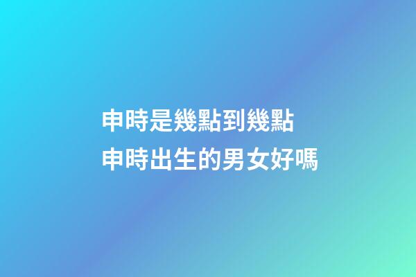 申時是幾點到幾點 申時出生的男女好嗎